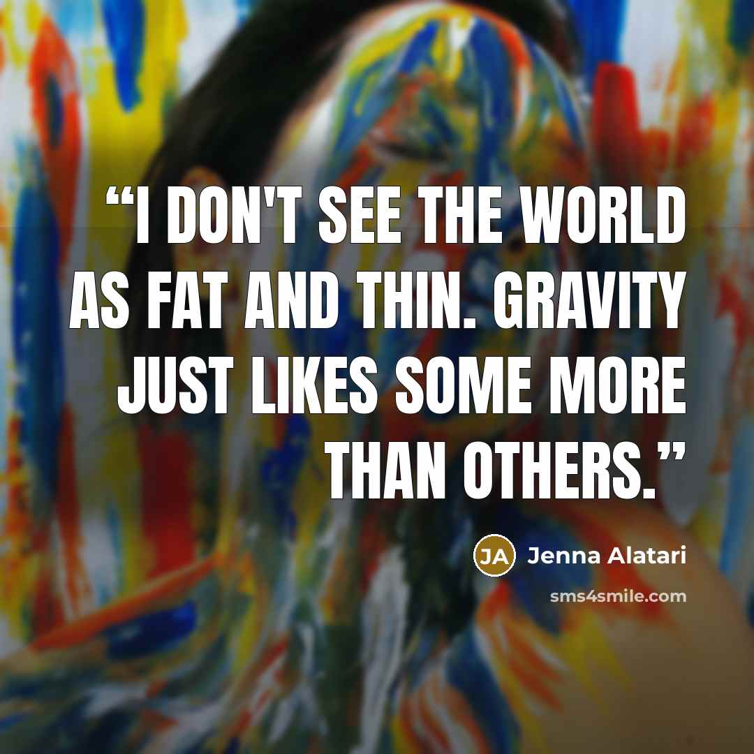 “I don't see the world as fat and thin. Gravity just likes some more than others.” quote by Jenna Alatari