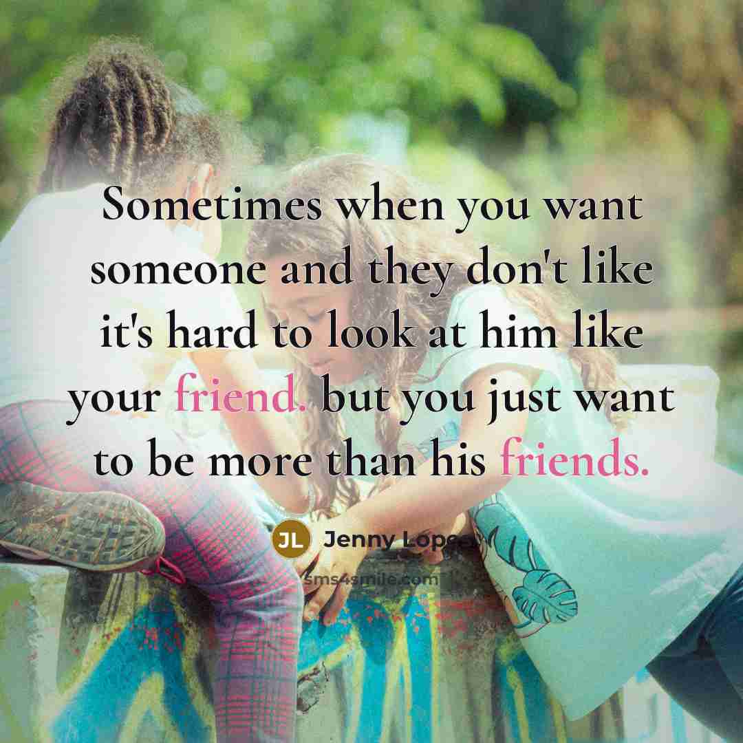 “Sometimes when you want someone and they don't like it's hard to look at him like your friend. but you just want to be more than his friends.” quote by Jenny Lopes