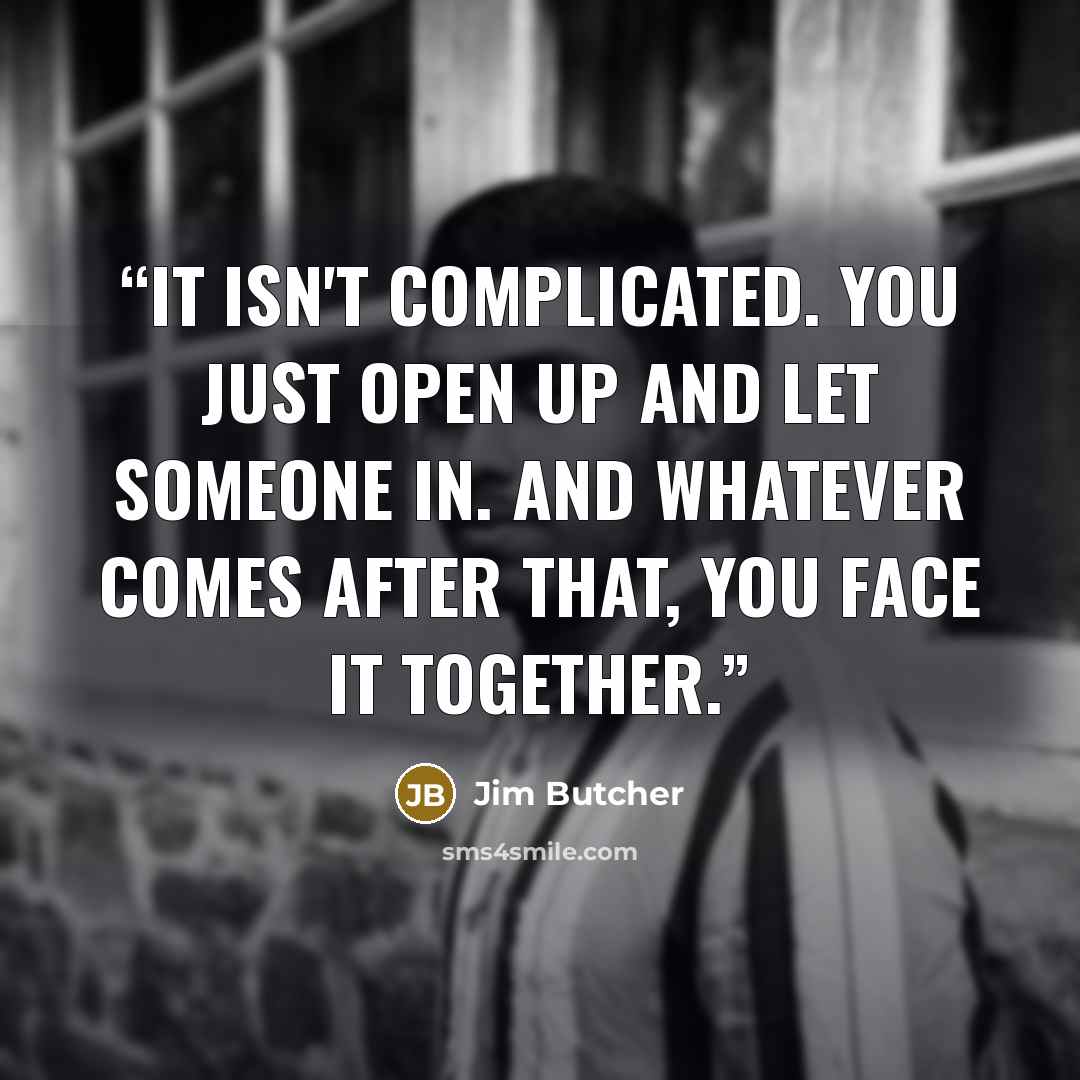 “It isn't complicated. You just open up and let someone in. And whatever comes after that, you face it together.” quote by Jim Butcher