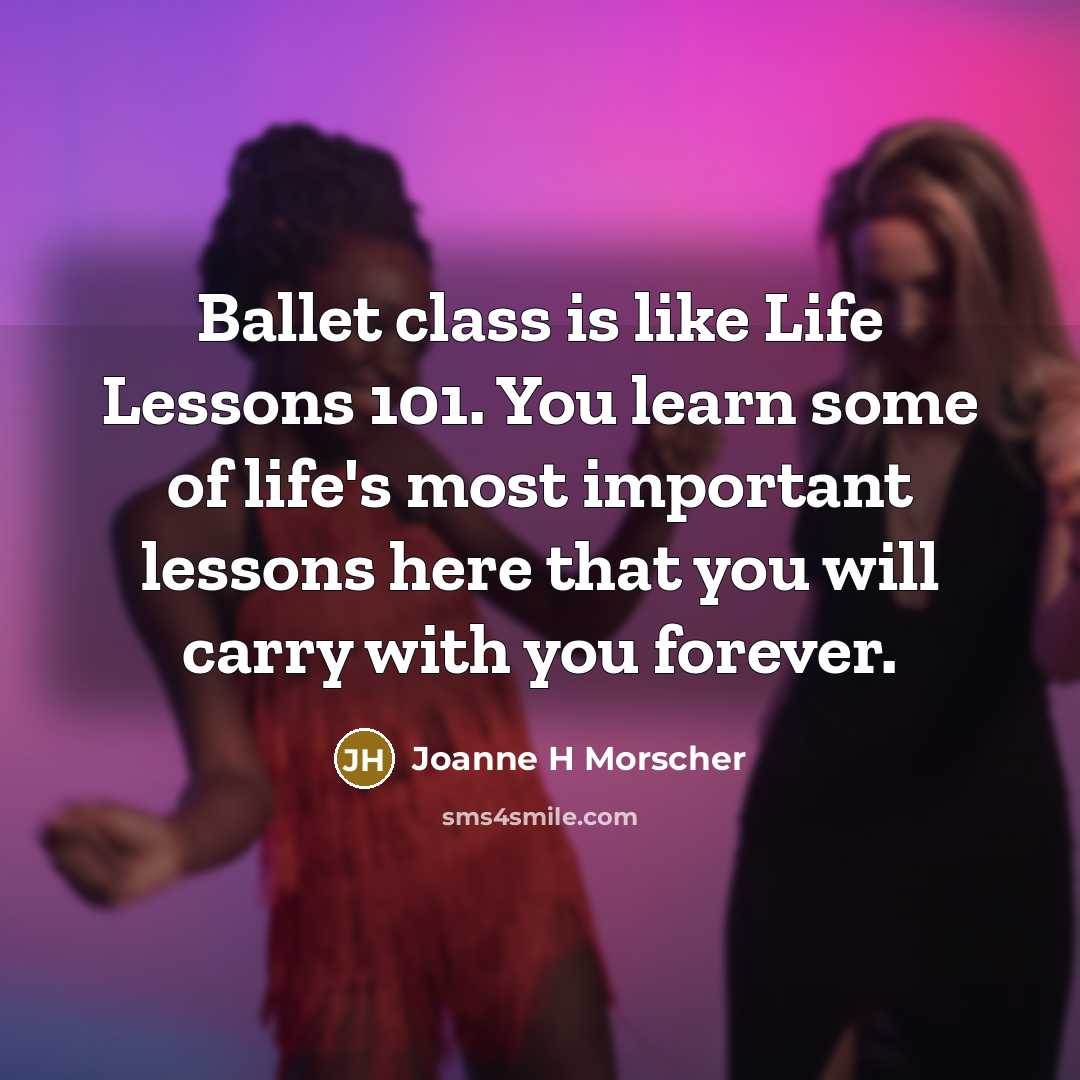 “Ballet class is like Life Lessons 101. You learn some of life's most important lessons here that you will carry with you forever.” quote by Joanne H Morscher