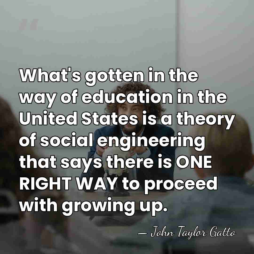 What's gotten in the way of education in the United States is&hellip; - John Taylor Gatto