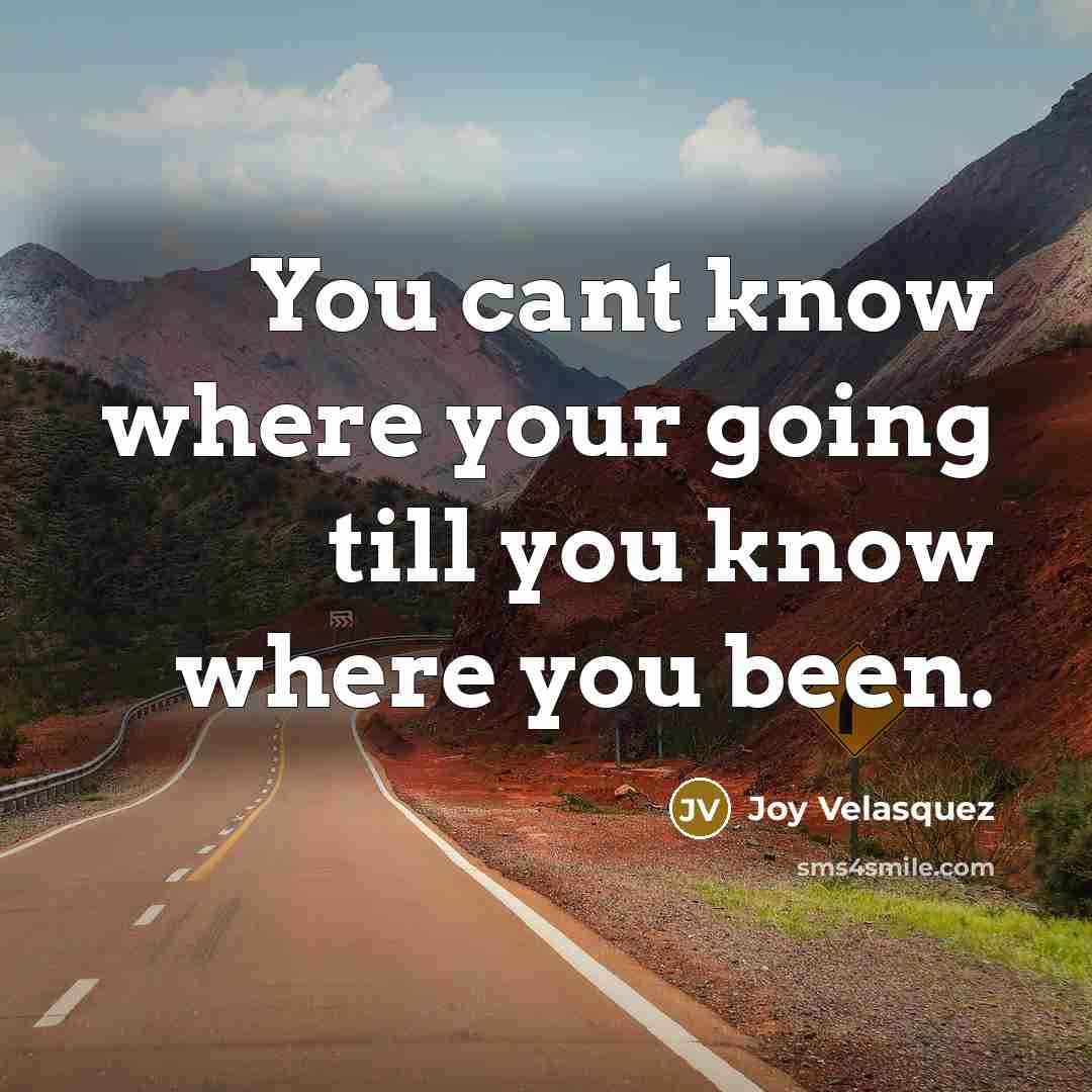“You cant know where your going till you know where you been.” quote by Joy Velasquez