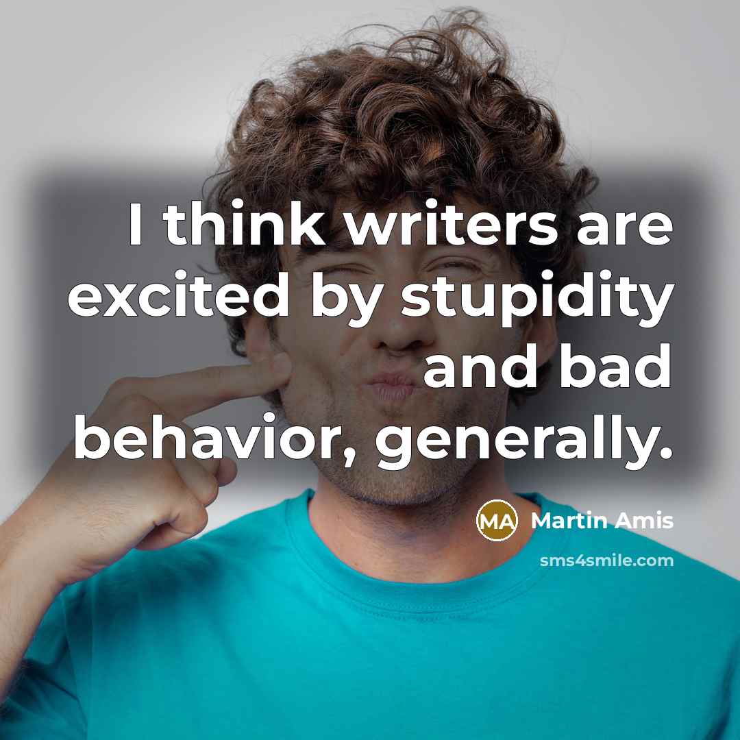 “I think writers are excited by stupidity and bad behavior,…” quote by Martin Amis