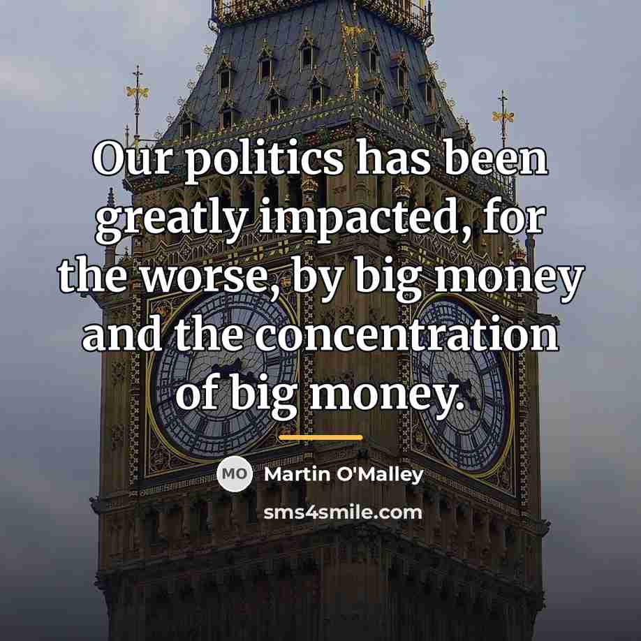 “Our politics has been greatly impacted, for the worse, by…” quote by Martin O'Malley