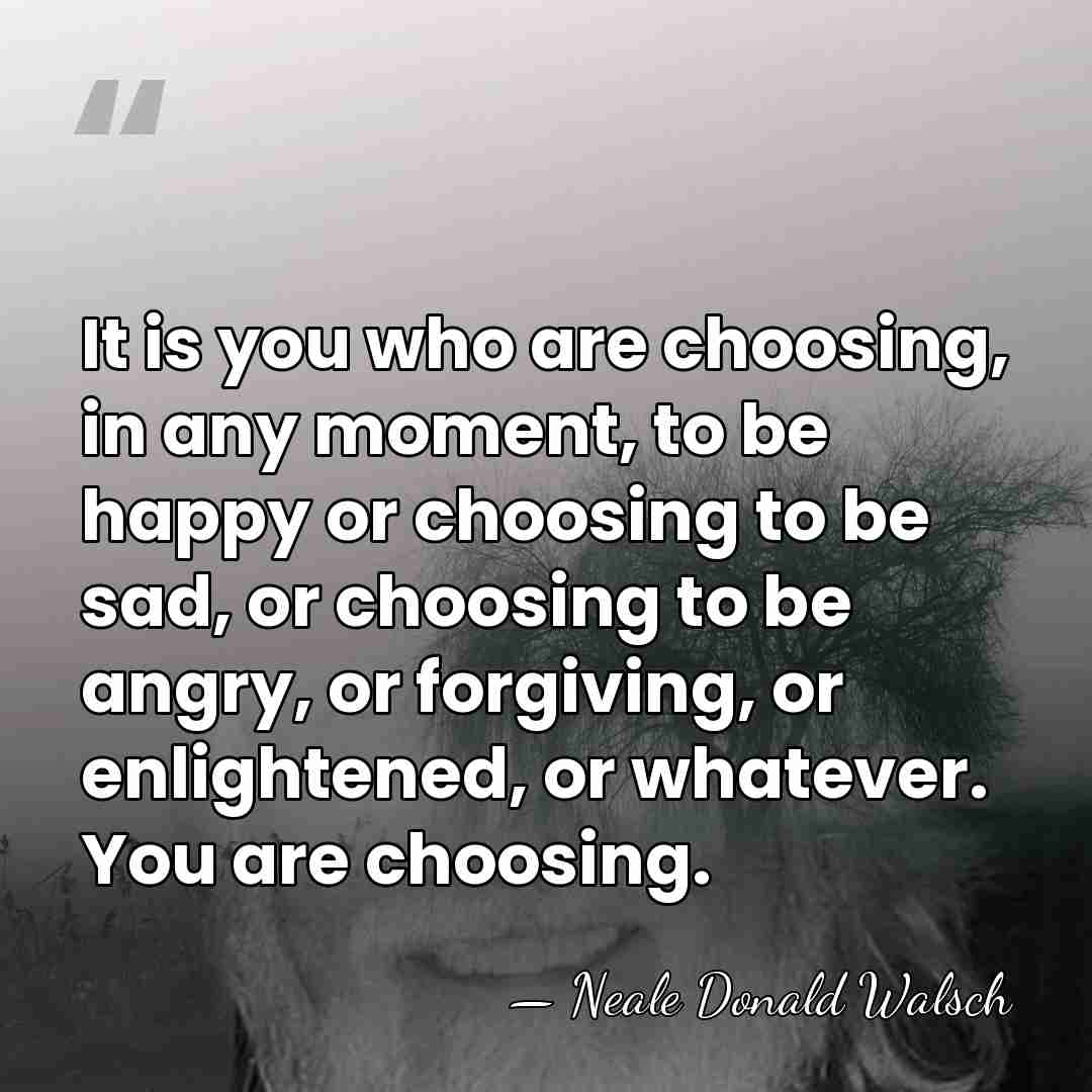 It is you who are choosing, in any moment, to be happy&hellip; - Neale Donald Walsch