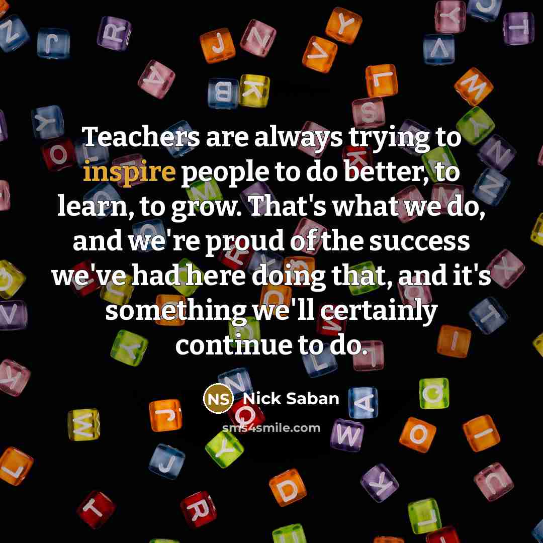 “Teachers are always trying to inspire people to do better,…” quote by Nick Saban