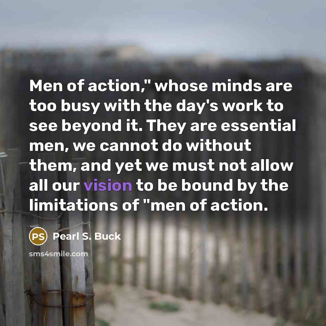 “Men of action," whose minds are too busy with the…” quote by Pearl S. Buck