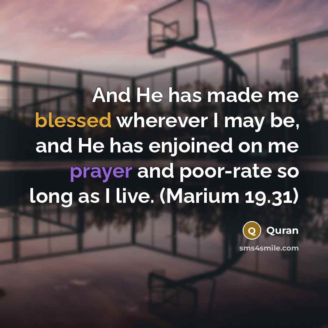 “And He has made me blessed wherever I may be, and He has enjoined on me prayer and poor-rate so long as I live. (Marium 19.31)” quote by Quran