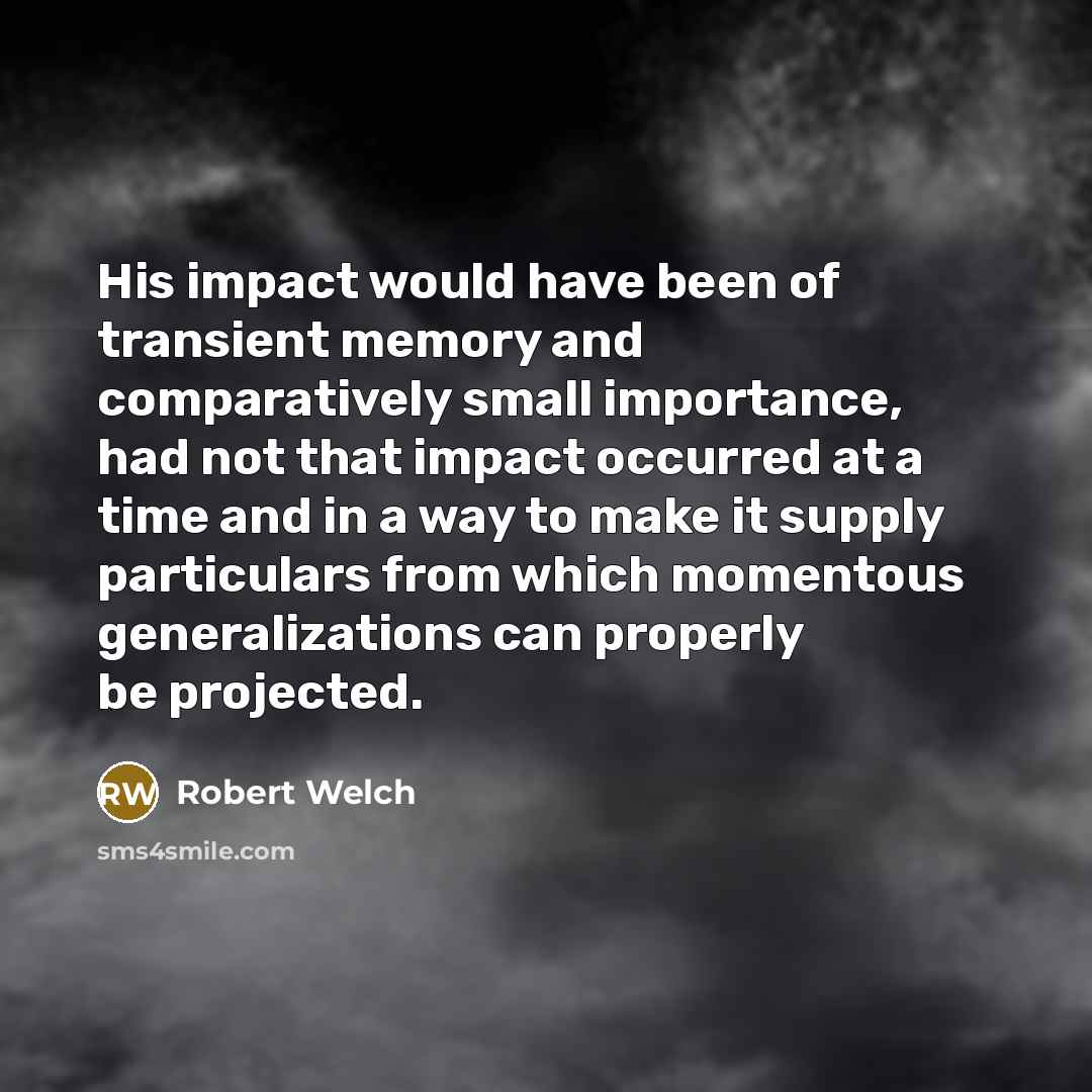 “His impact would have been of transient memory and comparatively…” quote by Robert Welch