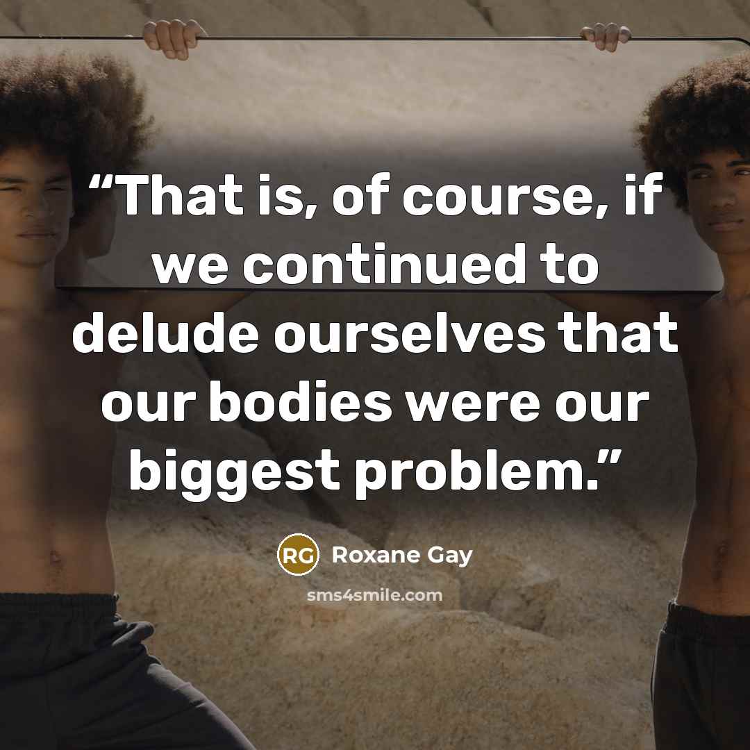“That is, of course, if we continued to delude ourselves that our bodies were our biggest problem.” quote by Roxane Gay