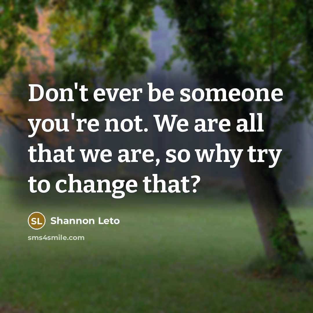 “Don't ever be someone you're not. We are all that we are, so why try to change that?” quote by Shannon Leto