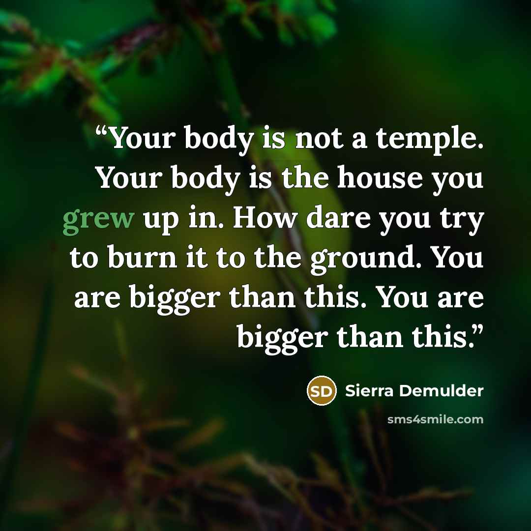 “Your body is not a temple. Your body is the house you grew up in. How dare you try to burn it to the ground. You are bigger than this. You are bigger than this.” quote by SIERRA DEMULDER