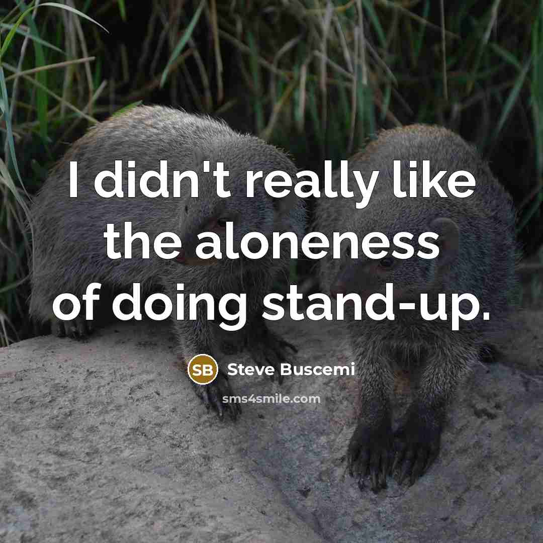 “I didn't really like the aloneness of doing stand-up.…” quote by Steve Buscemi