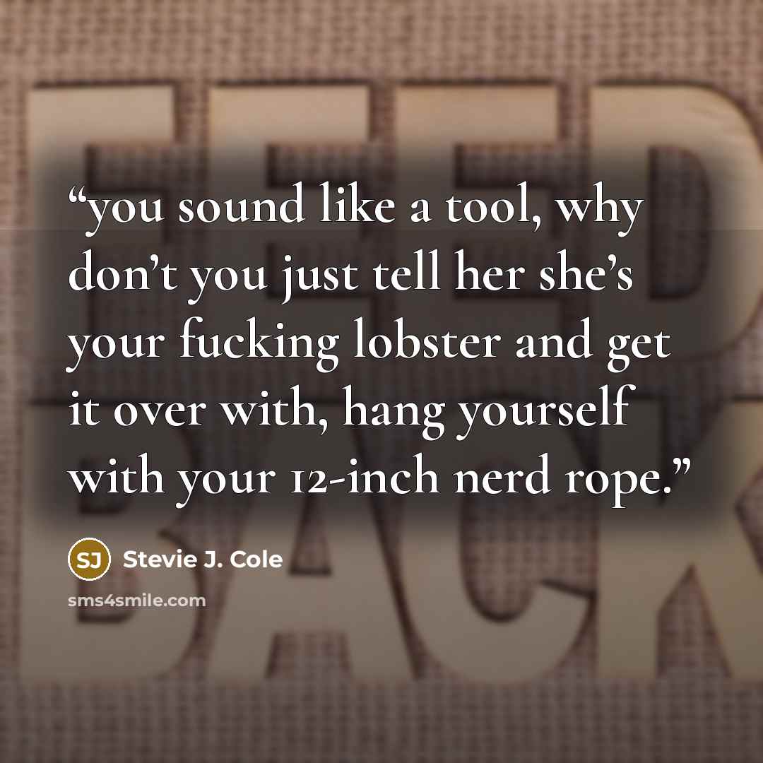 “you sound like a tool, why don’t you just tell her she’s your fucking lobster and get it over with, hang yourself with your 12-inch nerd rope.” quote by Stevie J. Cole