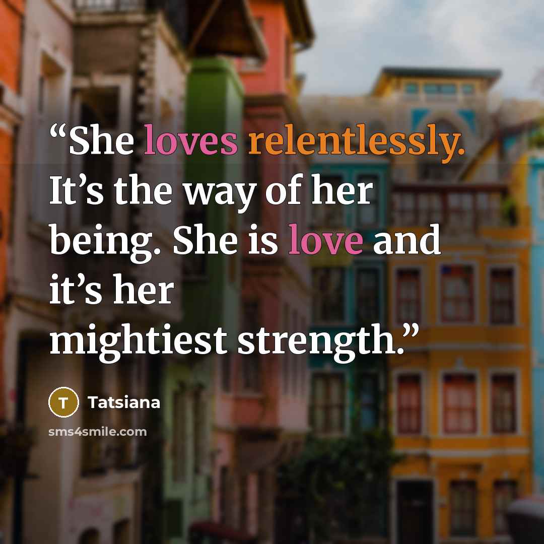 “She loves relentlessly. It’s the way of her being. She is love and it’s her mightiest strength.” quote by Tatsiana