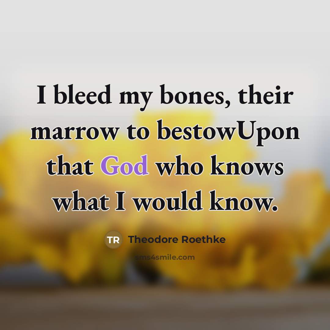 “I bleed my bones, their marrow to bestowUpon that God…” quote by Theodore Roethke