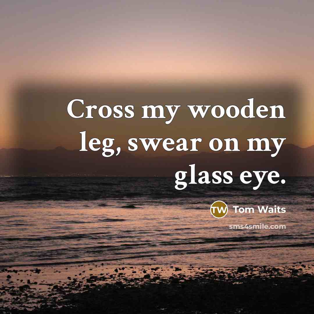 “Cross my wooden leg, swear on my glass eye.…” quote by Tom Waits
