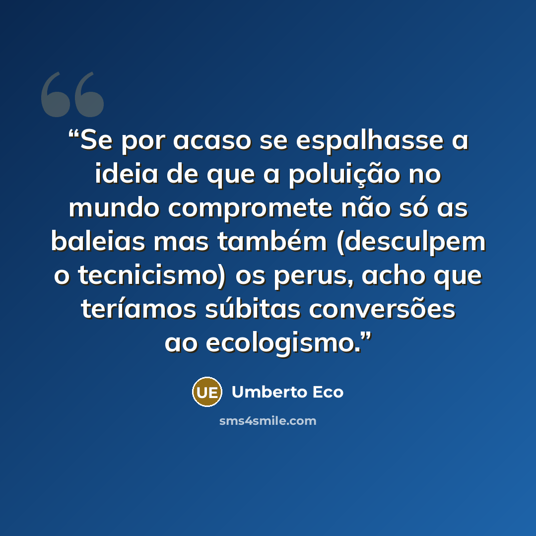 “Se por acaso se espalhasse a ideia de que a poluição no mundo compromete não só as baleias mas também (desculpem o tecnicismo) os perus, acho que teríamos súbitas conversões ao ecologismo.” quote by Umberto Eco