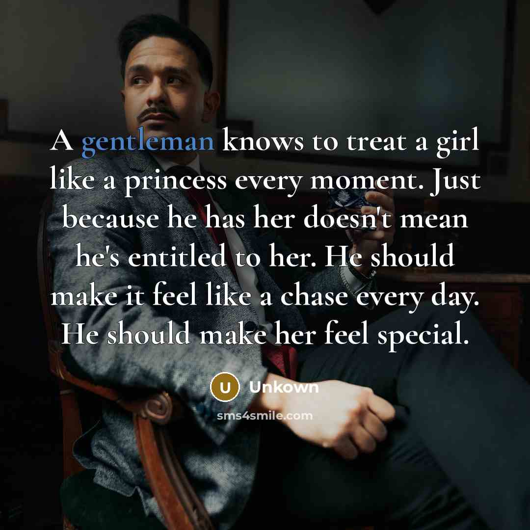 “A gentleman knows to treat a girl like a princess every moment. Just because he has her doesn't mean he's entitled to her. He should make it feel like a chase every day. He should make her feel special.” quote by Unkown