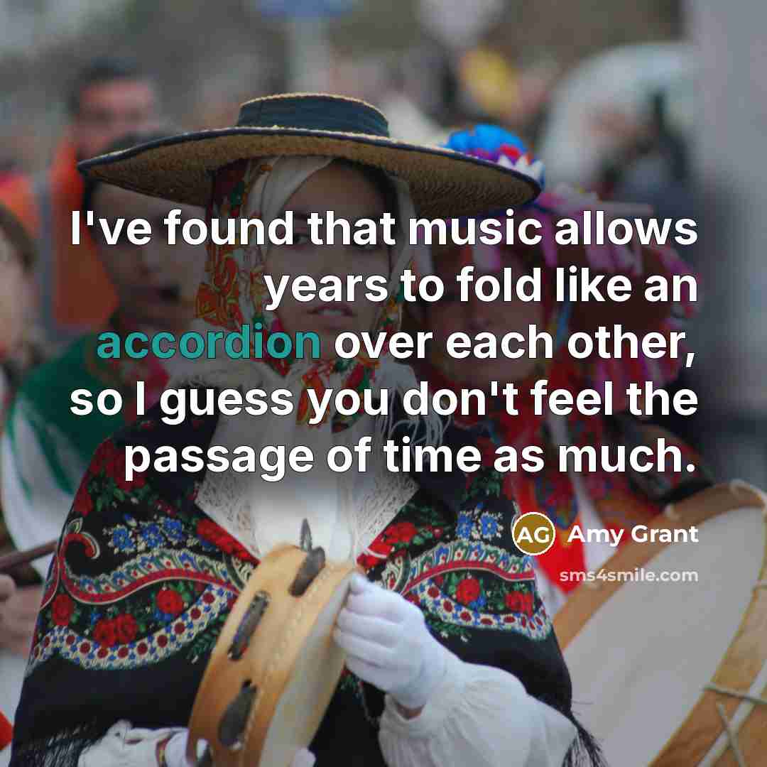 “I've found that music allows years to fold like an accordion over each other, so I guess you don't feel the passage of time as much.” quote by Amy Grant