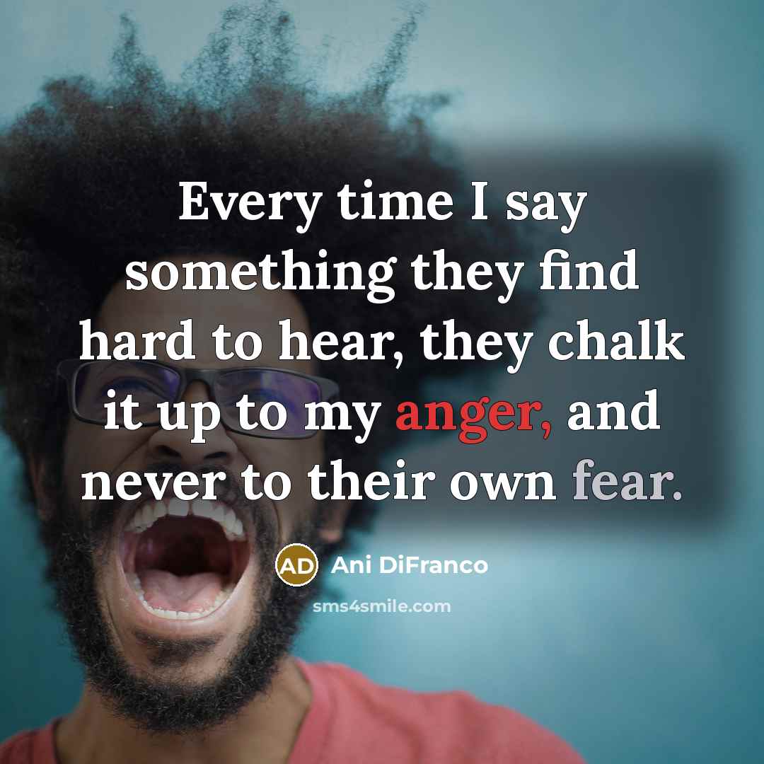 “Every time I say something they find hard to hear, they chalk it up to my anger, and never to their own fear.” quote by Ani DiFranco