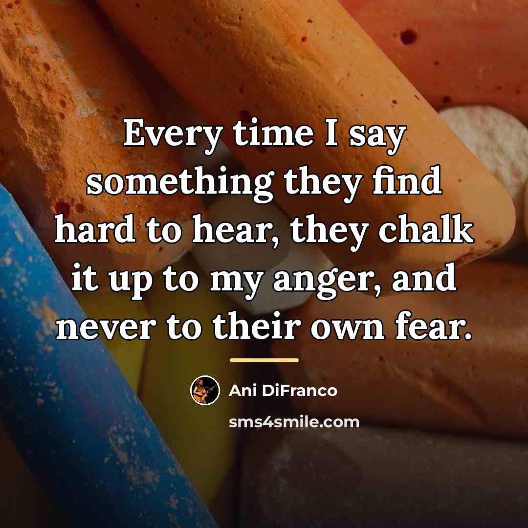“Every time I say something they find hard to hear,…” quote by Ani DiFranco