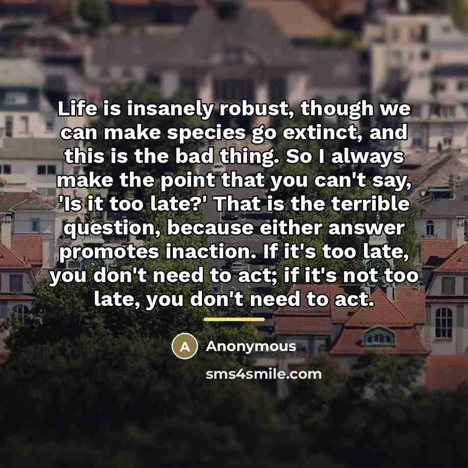 “Life is insanely robust, though we can make species go…” quote by Anonymous