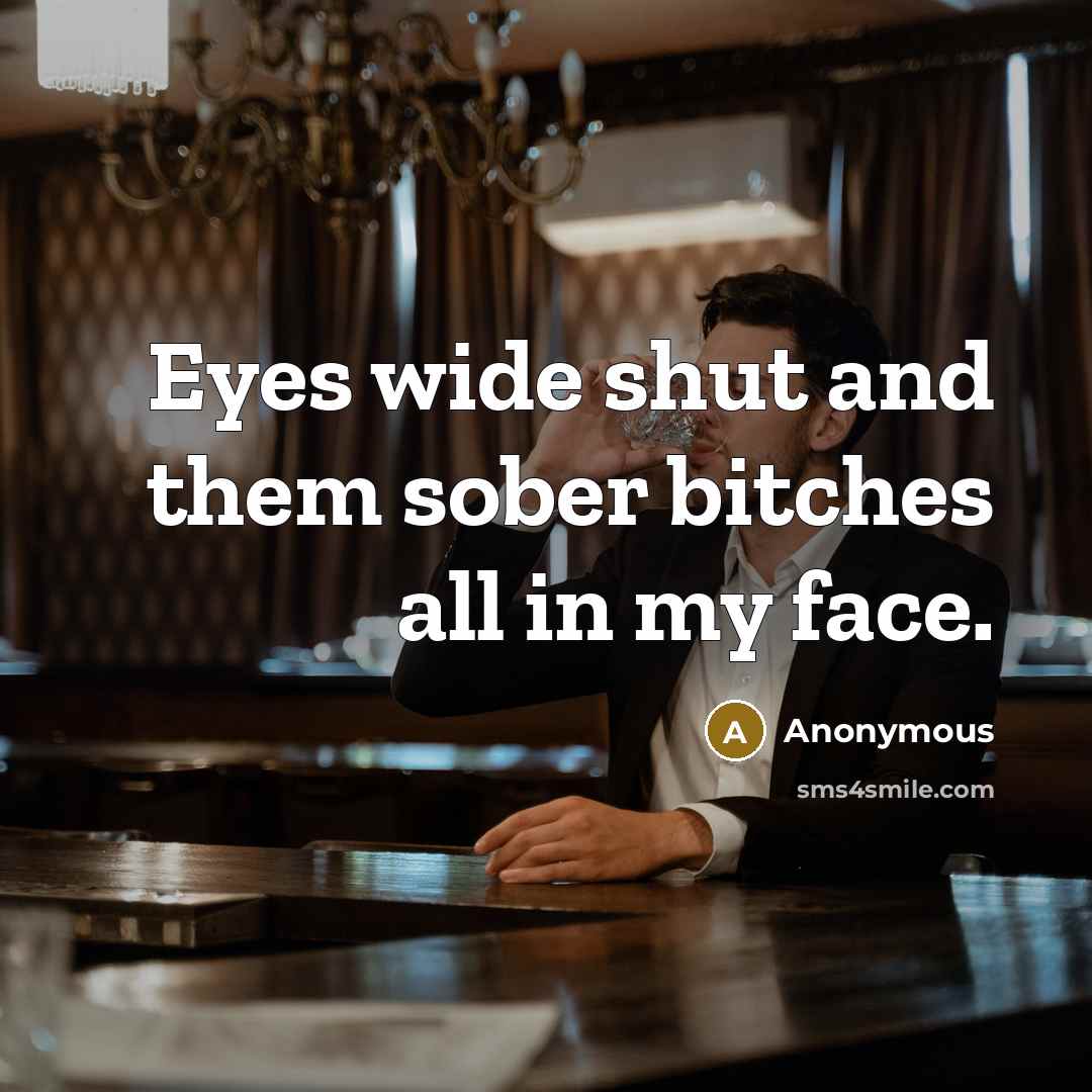 “Eyes wide shut and them sober bitches all in my face.” quote by Anonymous