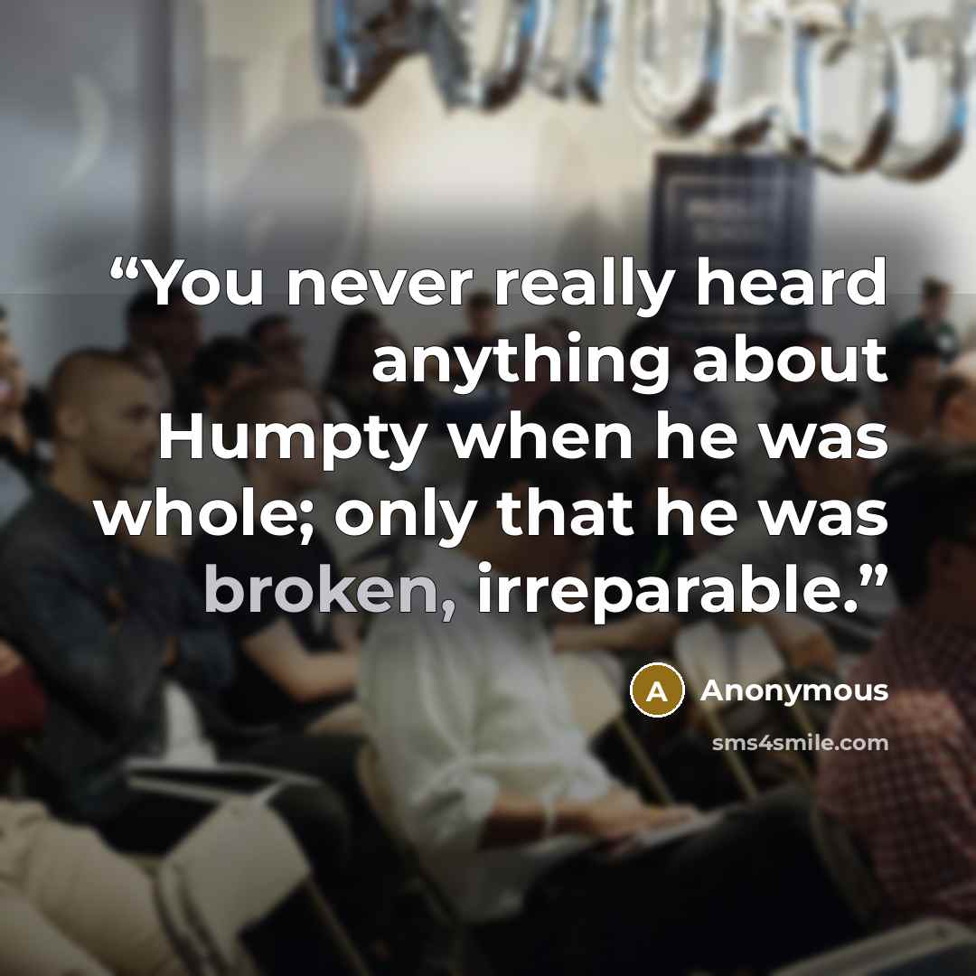 “You never really heard anything about Humpty when he was whole; only that he was broken, irreparable.” quote by Anonymous