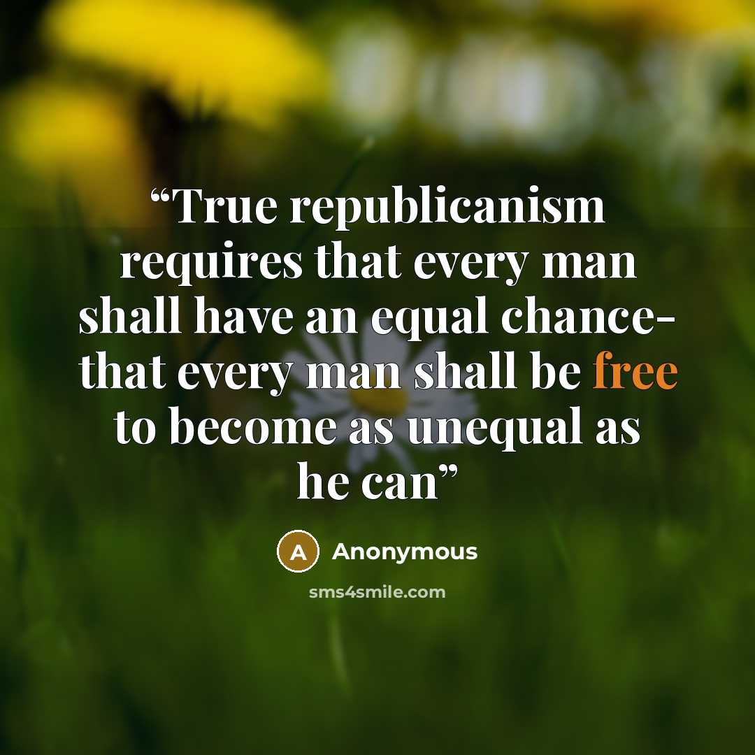 “True republicanism requires that every man shall have an equal chance- that every man shall be free to become as unequal as he can” quote by Anonymous