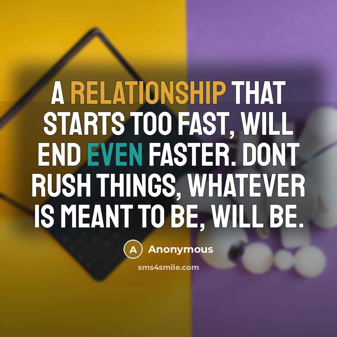 “A relationship that starts too fast, will end even faster. dont rush things, whatever is meant to be, will be.” quote by Anonymous