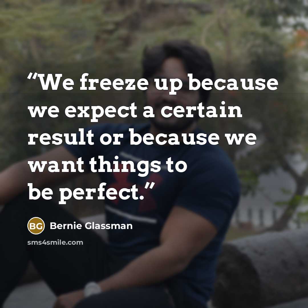 “We freeze up because we expect a certain result or because we want things to be perfect.” quote by Bernie Glassman