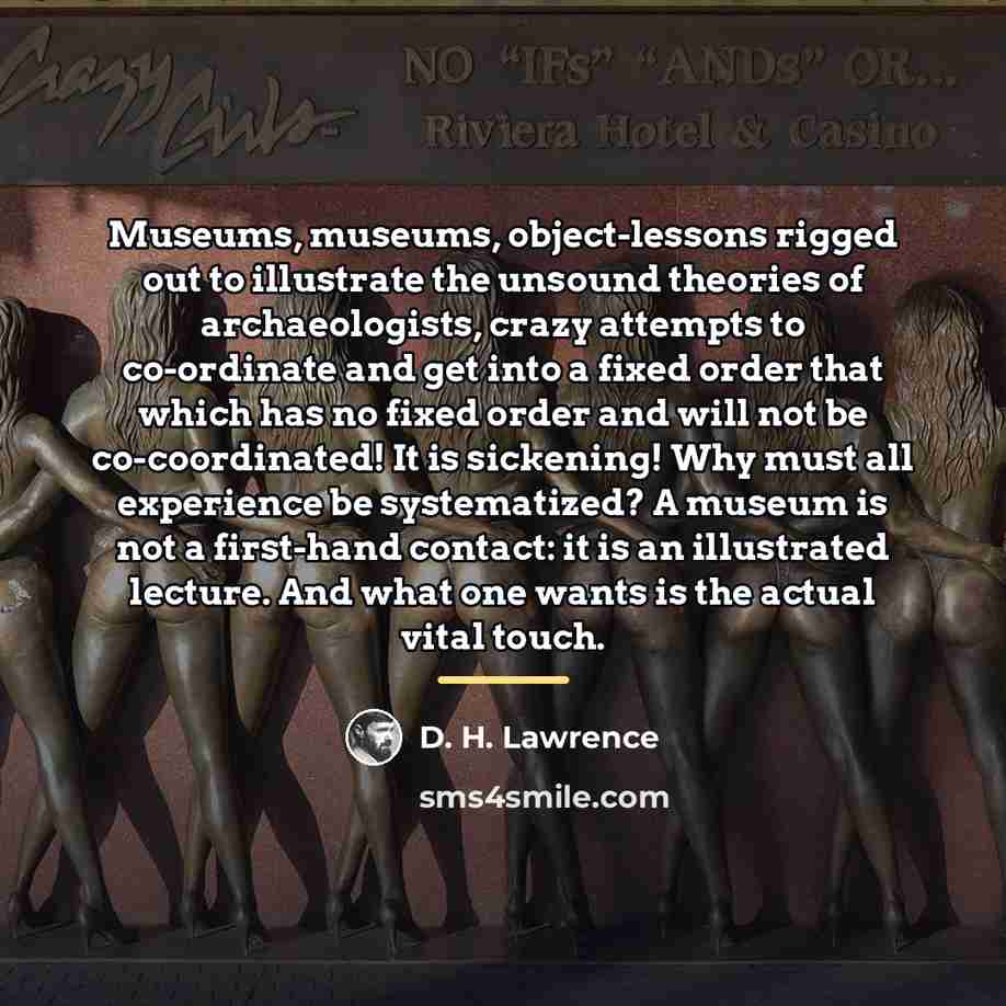 “Museums, museums, object-lessons rigged out to illustrate the unsound theories…” quote by D. H. Lawrence
