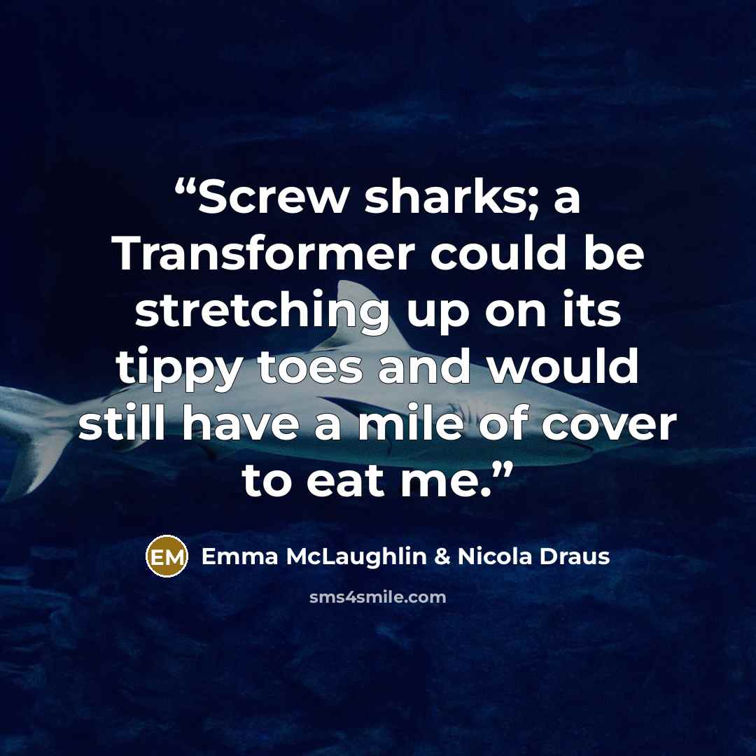 “Screw sharks; a Transformer could be stretching up on its tippy toes and would still have a mile of cover to eat me.” quote by Emma McLaughlin & Nicola Draus