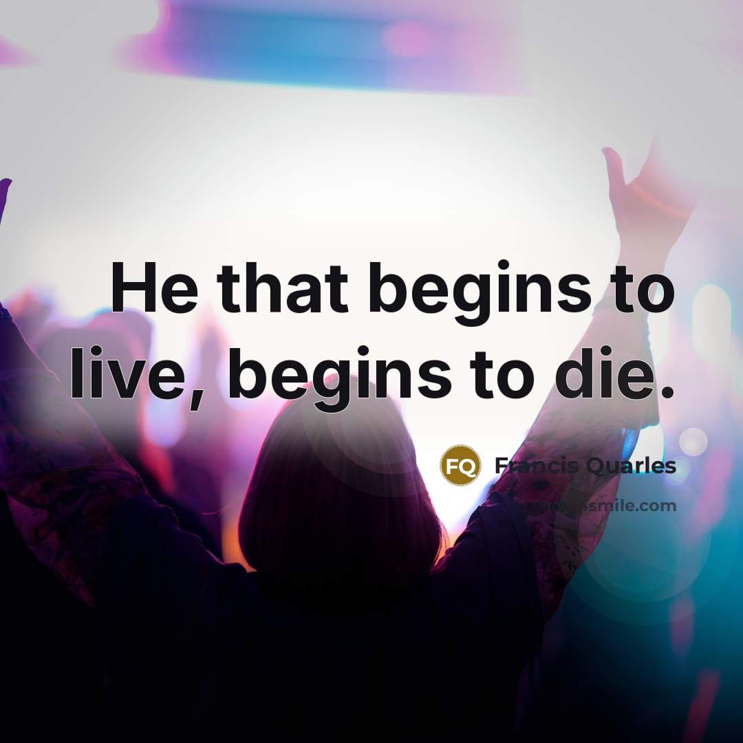“He that begins to live, begins to die.…” quote by Francis Quarles
