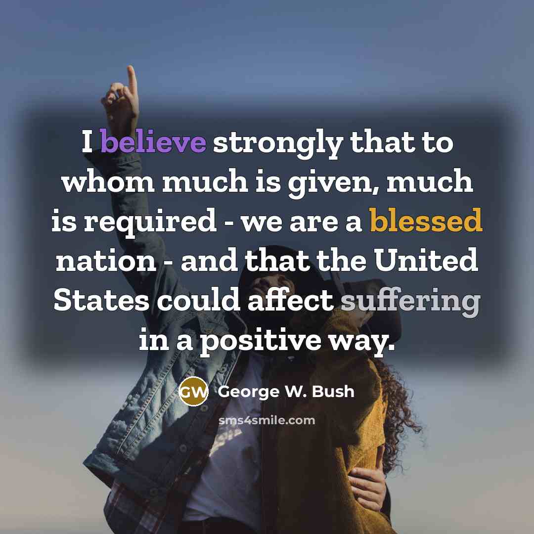 “I believe strongly that to whom much is given, much…” quote by George W. Bush
