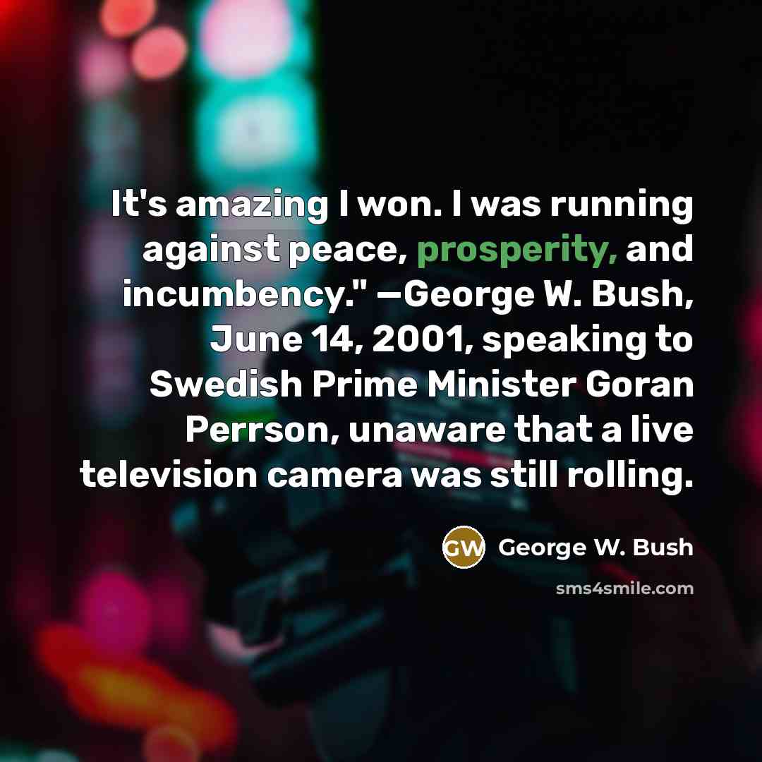 “It's amazing I won. I was running against peace, prosperity,…” quote by George W. Bush