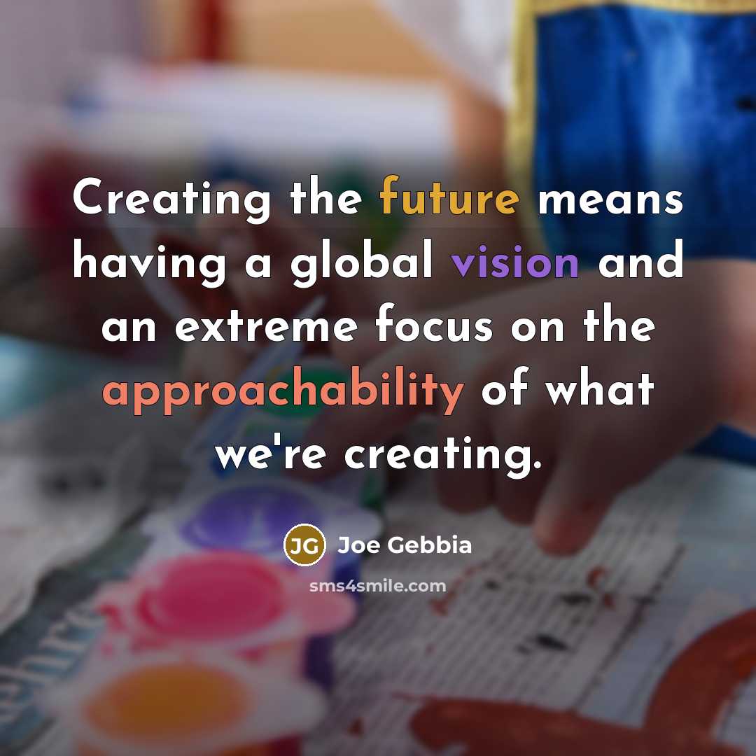 “Creating the future means having a global vision and an extreme focus on the approachability of what we're creating.” quote by Joe Gebbia