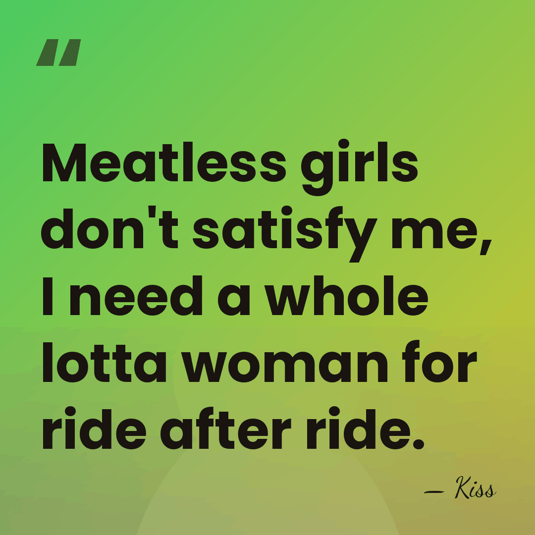 Meatless girls don't satisfy me, I need a whole lotta woman for&hellip; - Kiss