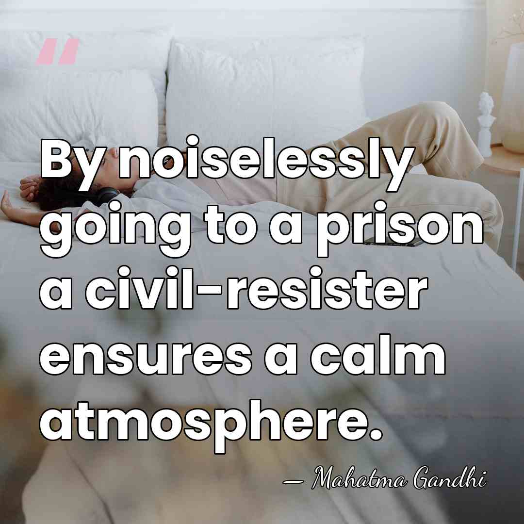 By noiselessly going to a prison a civil-resister ensures a calm atmosphere. - Mahatma Gandhi