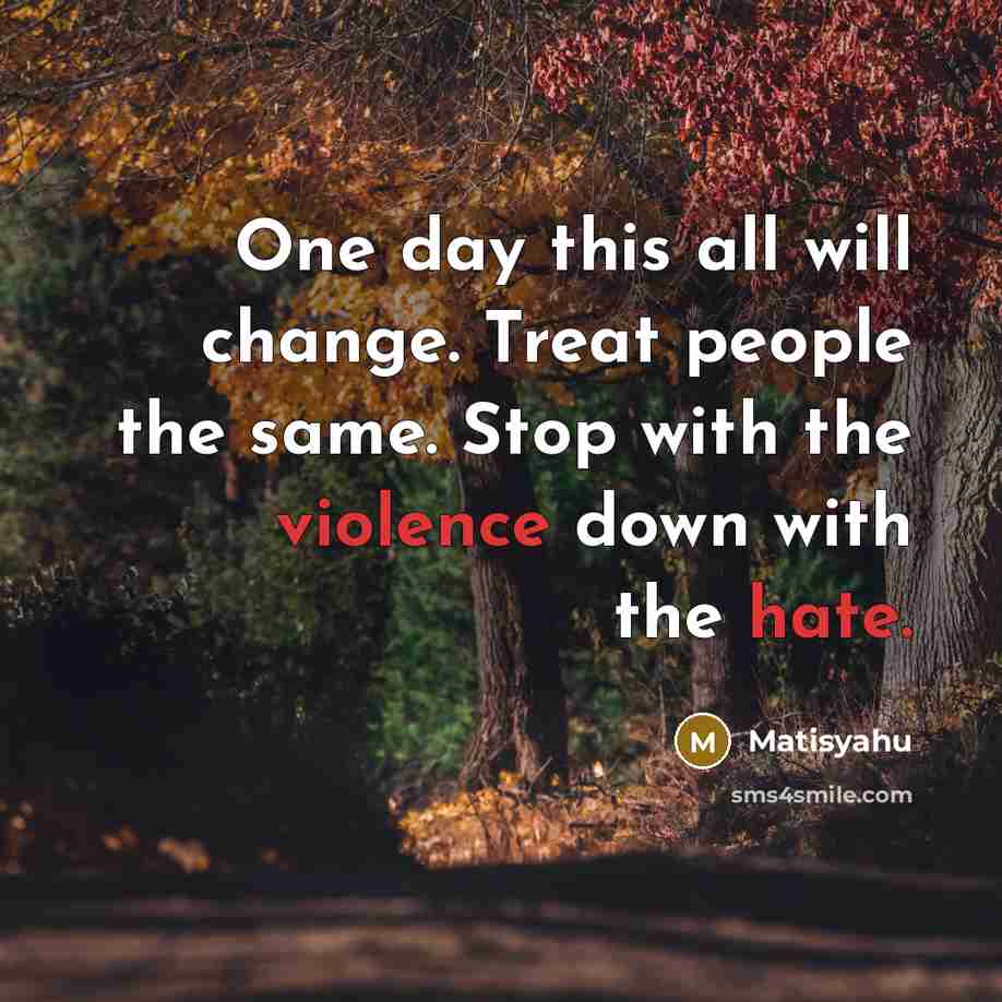 “One day this all will change. Treat people the same. Stop with the violence down with the hate.” quote by Matisyahu