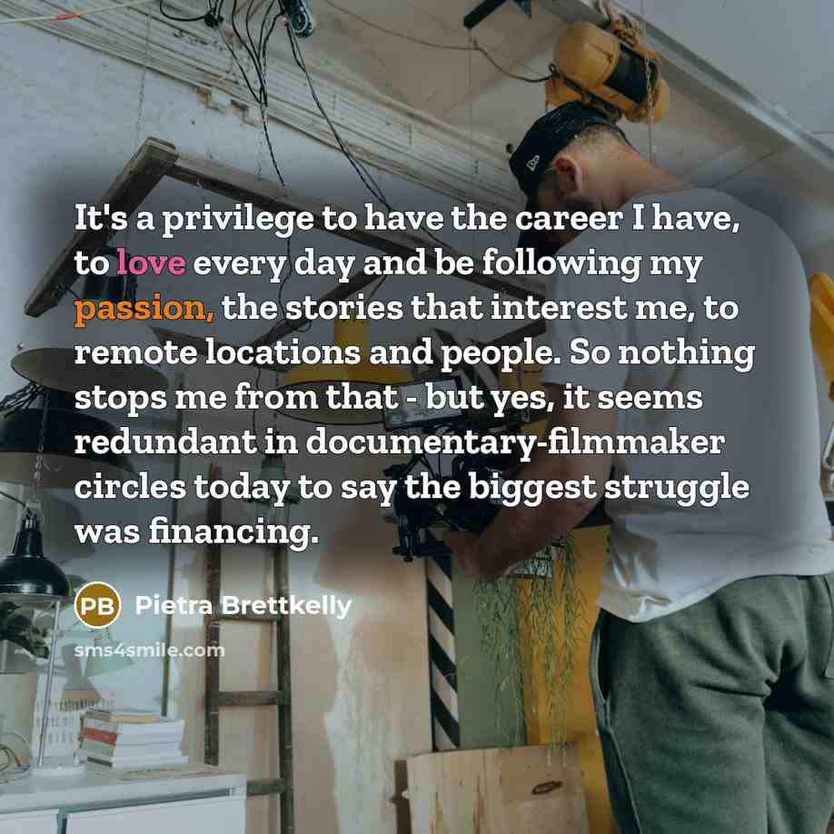 “It's a privilege to have the career I have, to…” quote by Pietra Brettkelly