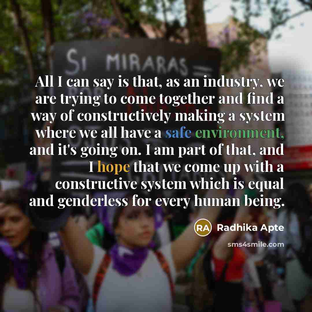 “All I can say is that, as an industry, we are trying to come together and find a way of constructively making a system where we all have a safe environment, and it's going on. I am part of that, and I hope that we come up with a constructive system which is equal and genderless for every human…” quote by Radhika Apte