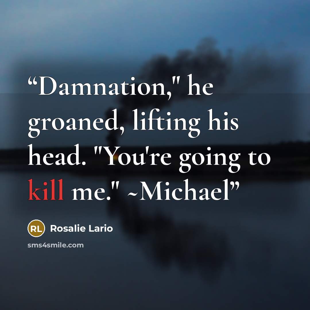 “Damnation," he groaned, lifting his head. "You're going to kill me." ~Michael” quote by Rosalie Lario