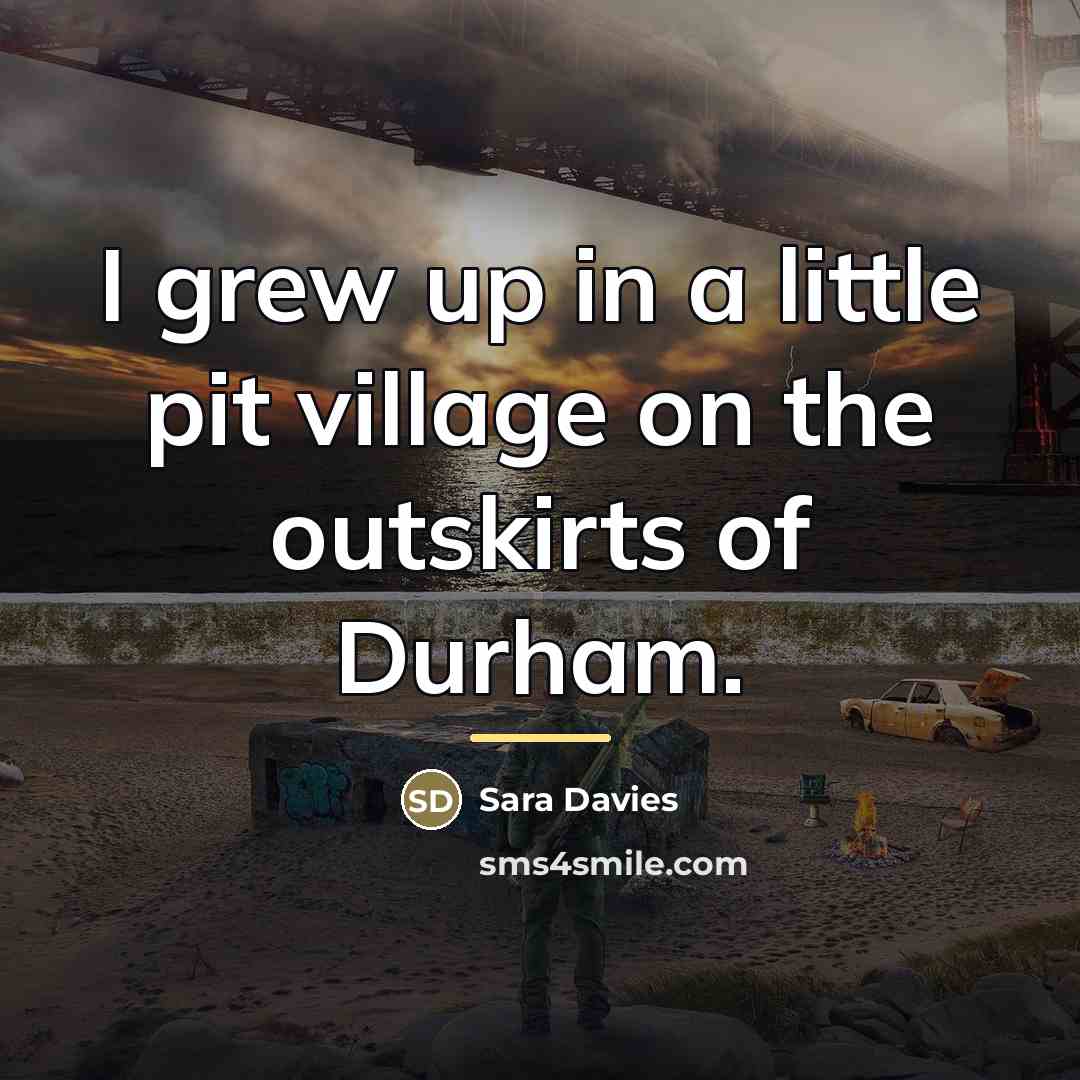 “I grew up in a little pit village on the…” quote by Sara Davies
