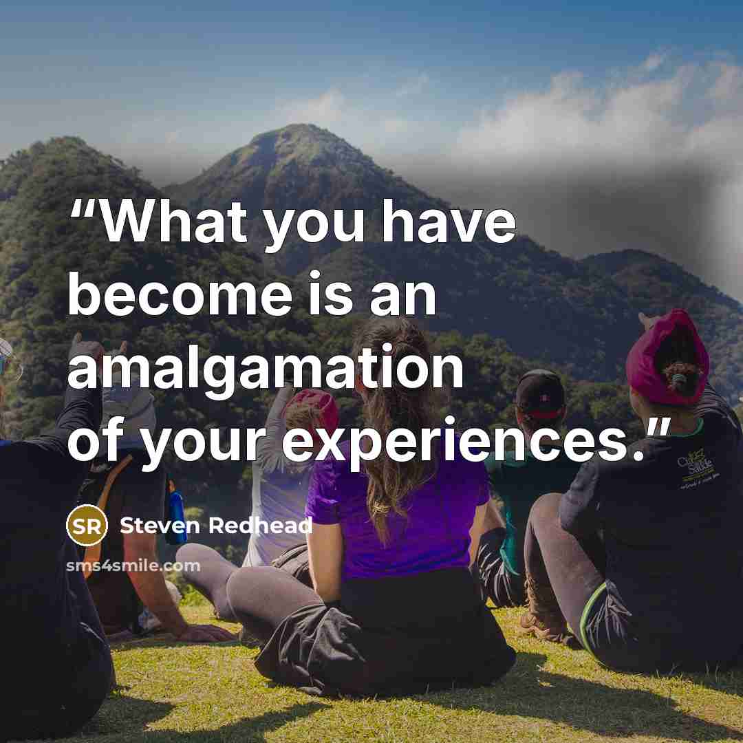 “What you have become is an amalgamation of your experiences.” quote by Steven Redhead