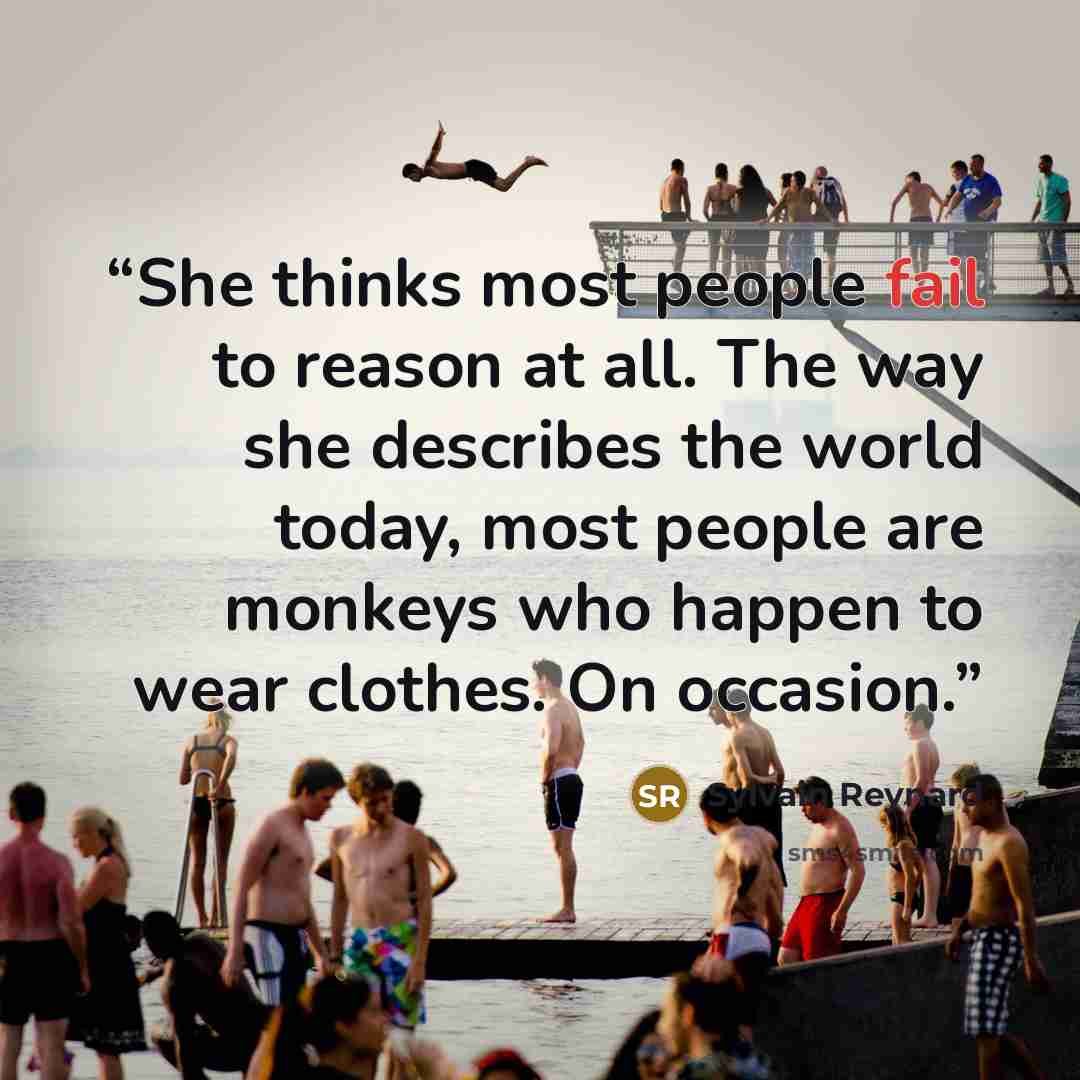 “She thinks most people fail to reason at all. The way she describes the world today, most people are monkeys who happen to wear clothes. On occasion.” quote by Sylvain Reynard