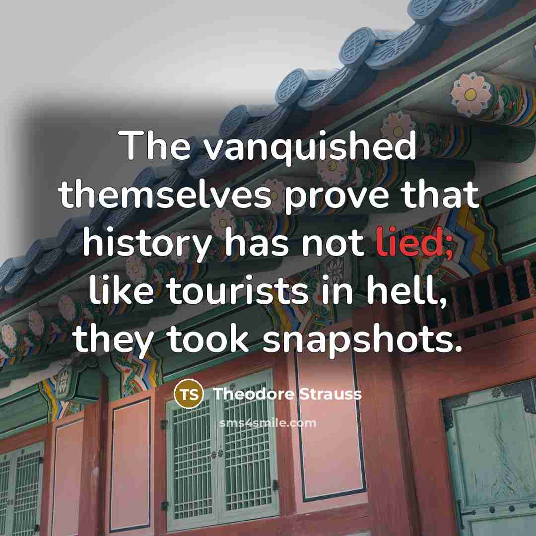 “The vanquished themselves prove that history has not lied; like tourists in hell, they took snapshots.” quote by Theodore Strauss