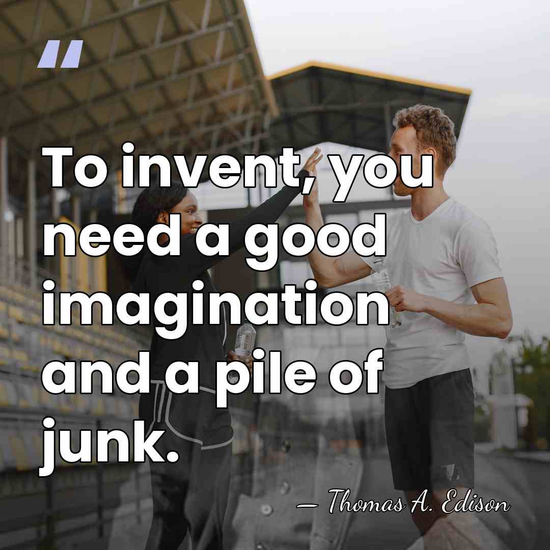 To invent, you need a good imagination and a pile of junk. - Thomas Edison