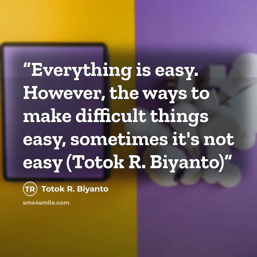 “Everything is easy. However, the ways to make difficult things easy, sometimes it's not easy (Totok R. Biyanto)” quote by Totok R. Biyanto